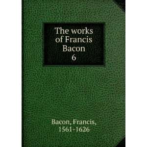    The works of Francis Bacon. 6: Francis, 1561 1626 Bacon: Books