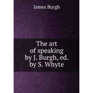   The art of speaking by J. Burgh, ed. by S. Whyte. James Burgh Books