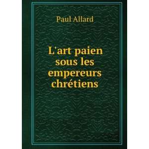    Lart paien sous les empereurs chrÃ©tiens Paul Allard Books
