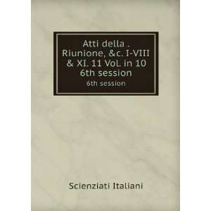 Atti della . Riunione, &c. I VIII & XI. 11 Vol. in 10. 6th session 