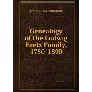  Genealogy of the Ludwig Bretz Family, 1750 1890 E W. S. b 