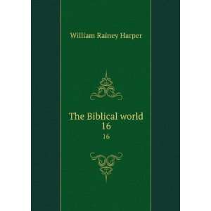    The Biblical world. 16 William Rainey, 1856 1906 Harper Books