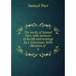   and writings by J. Johnstone With Memoirs of . 6 Samuel Parr Books