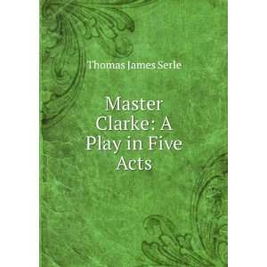    Master Clarke A Play in Five Acts Thomas James Serle Books