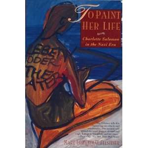  To Paint Her Life Charlotte Salomon in the Nazi Era 