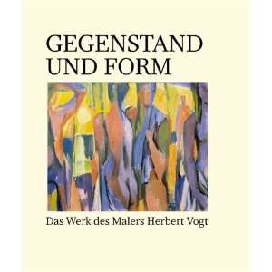 Gegenstand und Form. Das Werk des Malers Herbert Vogt  